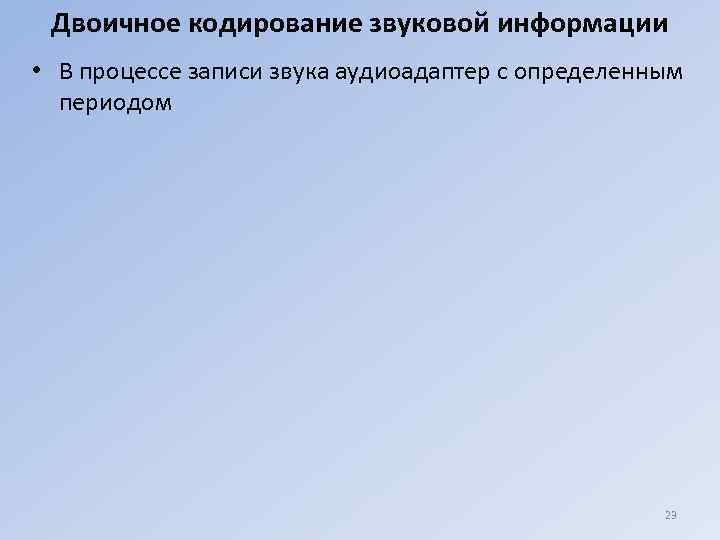 Двоичное кодирование звуковой информации • В процессе записи звука аудиоадаптер с определенным периодом 23
