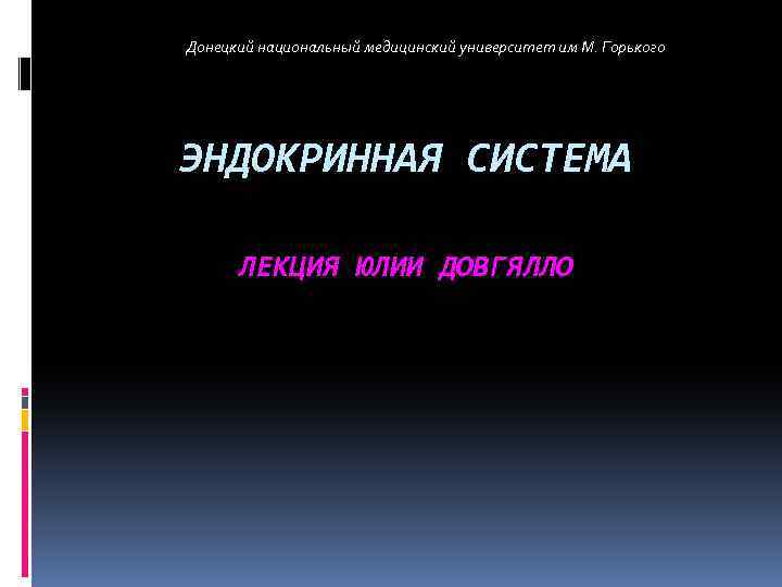 Донецкий национальный медицинский университет им М. Горького ЭНДОКРИННАЯ СИСТЕМА ЛЕКЦИЯ ЮЛИИ ДОВГЯЛЛО 