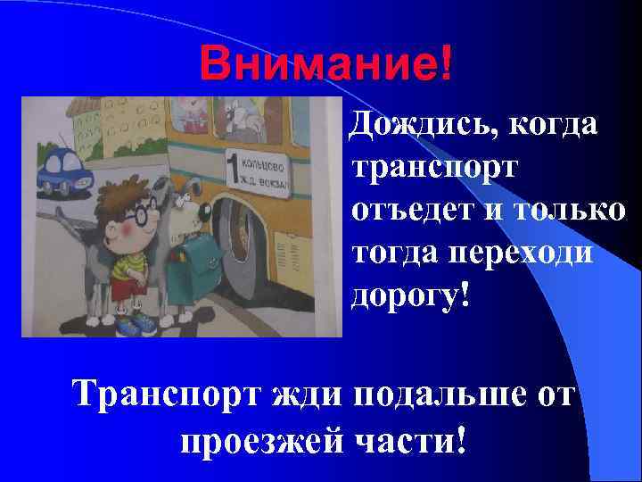 Внимание! Дождись, когда транспорт отъедет и только тогда переходи дорогу! Транспорт жди подальше от