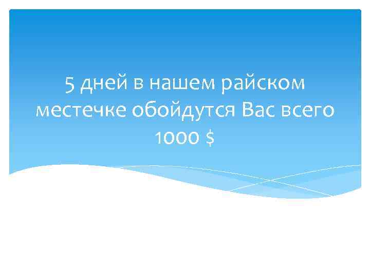 5 дней в нашем райском местечке обойдутся Вас всего 1000 $ 