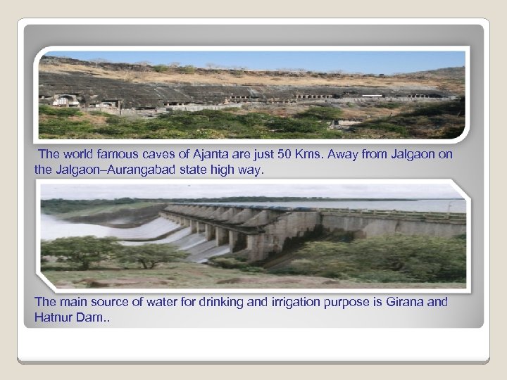 The world famous caves of Ajanta are just 50 Kms. Away from Jalgaon on