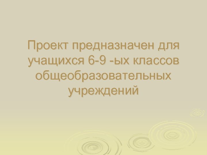 Проект предназначен для учащихся 6 -9 -ых классов общеобразовательных учреждений 
