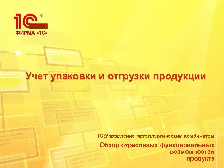 Учет упаковки и отгрузки продукции 1 С: Управление металлургическим комбинатом Обзор отраслеаых функциональных возможностей