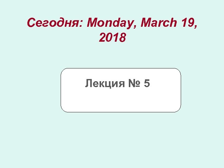 Сегодня: Monday, March 19, 2018 Лекция № 5 