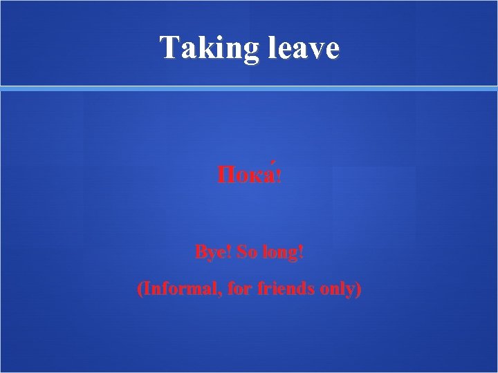 Taking leave Пока ! Bye! So long! (Informal, for friends only) 