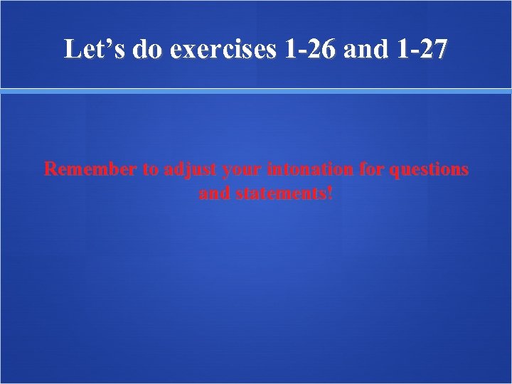 Let’s do exercises 1 -26 and 1 -27 Remember to adjust your intonation for