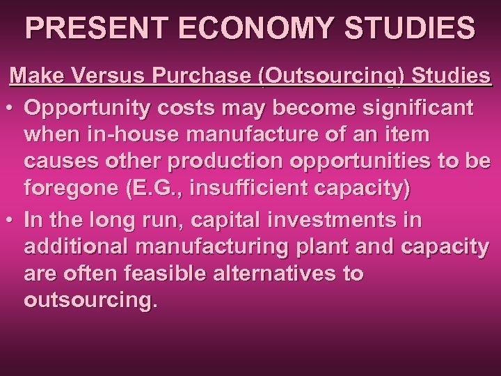 PRESENT ECONOMY STUDIES Make Versus Purchase (Outsourcing) Studies • Opportunity costs may become significant