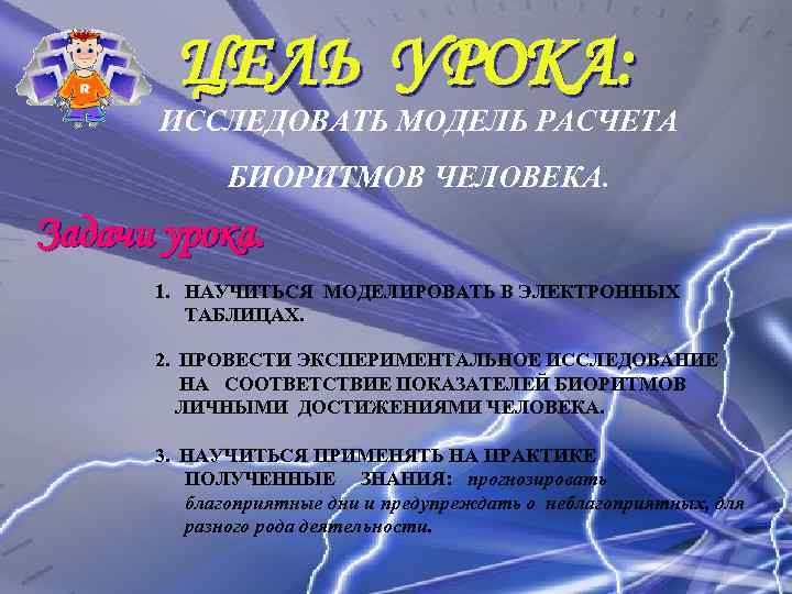 ЦЕЛЬ УРОКА: ИССЛЕДОВАТЬ МОДЕЛЬ РАСЧЕТА БИОРИТМОВ ЧЕЛОВЕКА. Задачи урока. 1. НАУЧИТЬСЯ МОДЕЛИРОВАТЬ В ЭЛЕКТРОННЫХ
