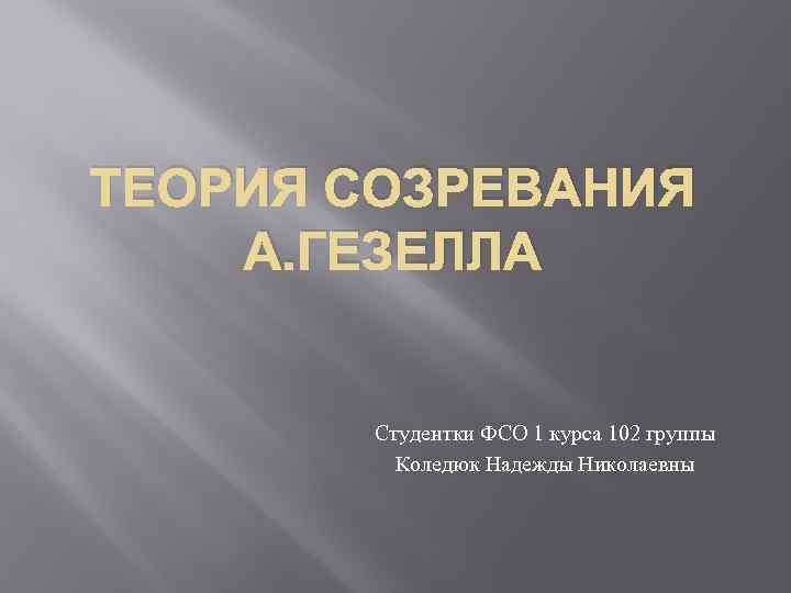 ТЕОРИЯ СОЗРЕВАНИЯ А. ГЕЗЕЛЛА Студентки ФСО 1 курса 102 группы Коледюк Надежды Николаевны 