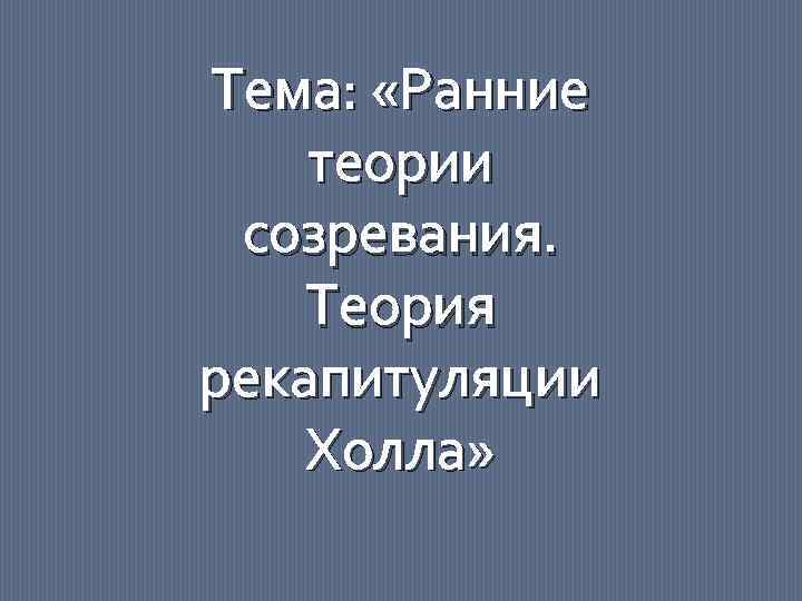 Тема: «Ранние теории созревания. Теория рекапитуляции Холла» 