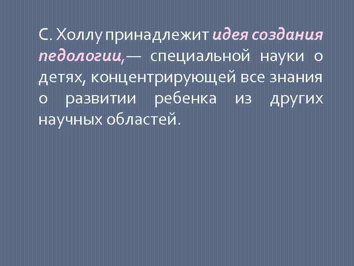 С. Холлу принадлежит идея создания педологии, — специальной науки о детях, концентрирующей все знания