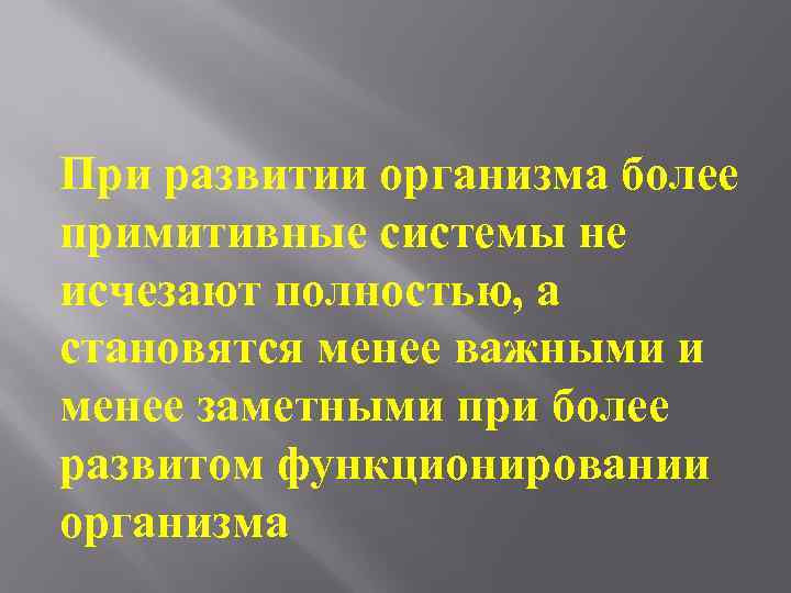 При развитии организма более примитивные системы не исчезают полностью, а становятся менее важными и