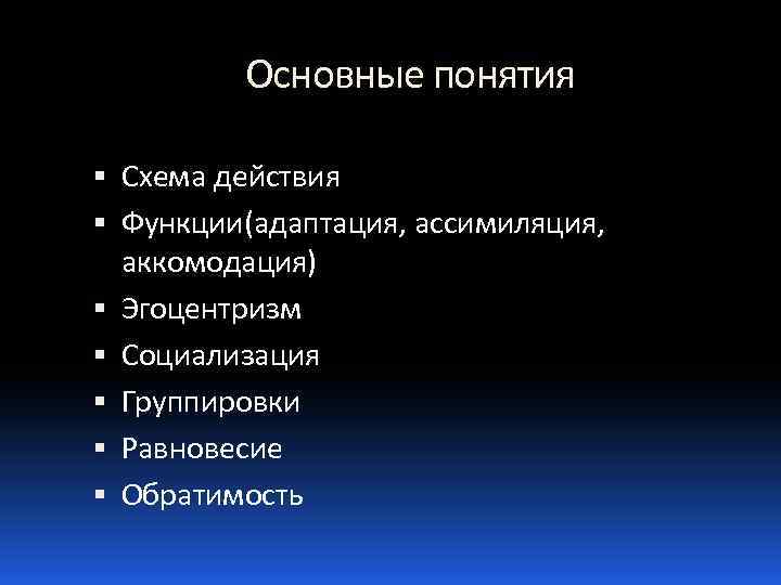Основные понятия Схема действия Функции(адаптация, ассимиляция, аккомодация) Эгоцентризм Социализация Группировки Равновесие Обратимость 