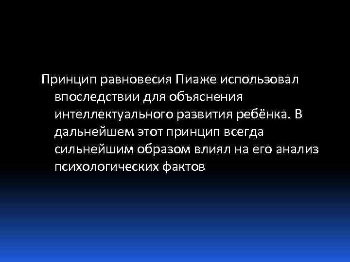 Принцип равновесия Пиаже использовал впоследствии для объяснения интеллектуального развития ребёнка. В дальнейшем этот принцип