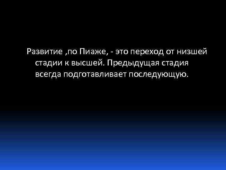 Развитие , по Пиаже, - это переход от низшей стадии к высшей. Предыдущая стадия