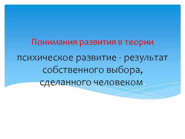 Понимания развития в теории психическое развитие - результат собственного выбора, сделанного человеком. 