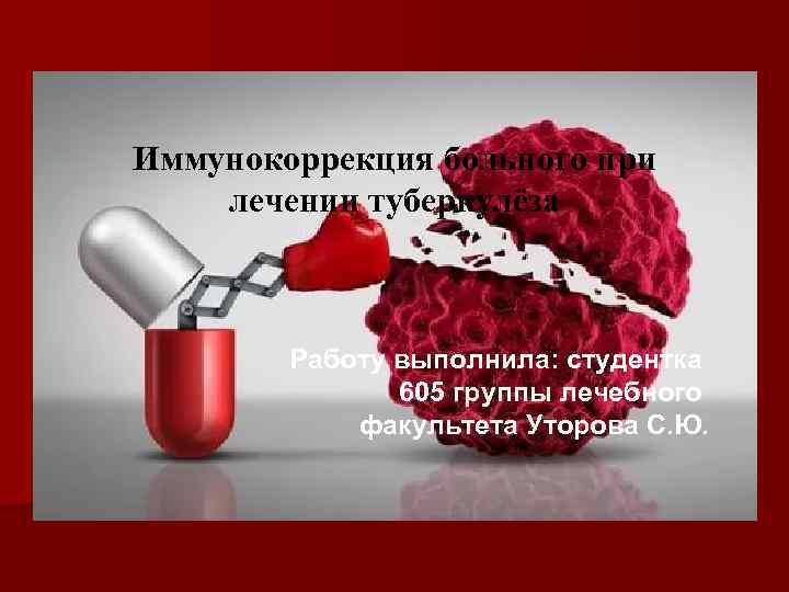 Иммунокоррекция больного при лечении туберкулёза Работу выполнила: студентка 605 группы лечебного факультета Уторова С.