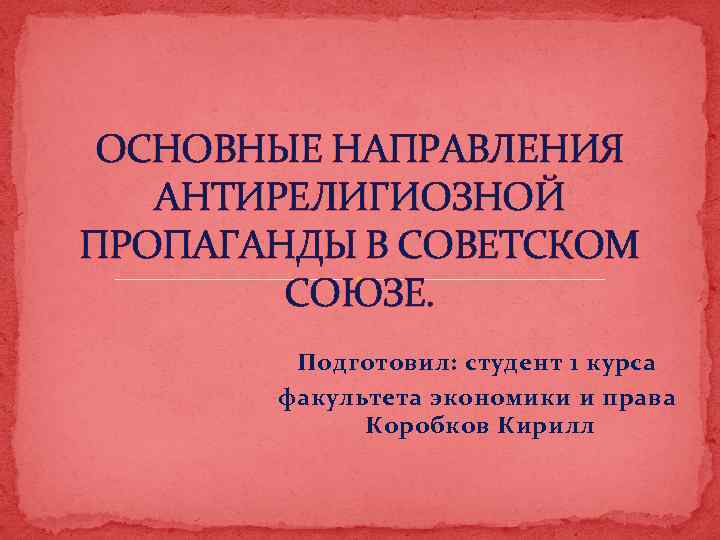 ОСНОВНЫЕ НАПРАВЛЕНИЯ АНТИРЕЛИГИОЗНОЙ ПРОПАГАНДЫ В СОВЕТСКОМ СОЮЗЕ. Подготовил: студент 1 курса факультета экономики и