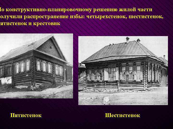 По конструктивно-планировочному решению жилой части получили распространение избы: четырехстенок, шестистенок, пятистенок и крестовик Пятистенок