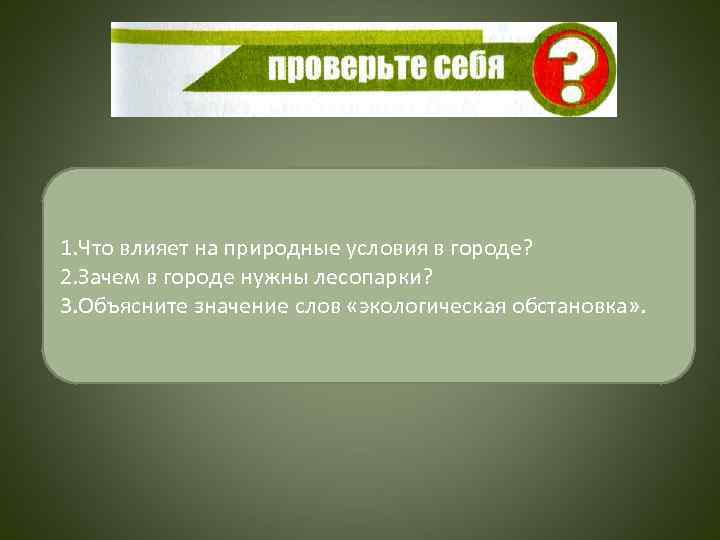 1. Что влияет на природные условия в городе? 2. Зачем в городе нужны лесопарки?