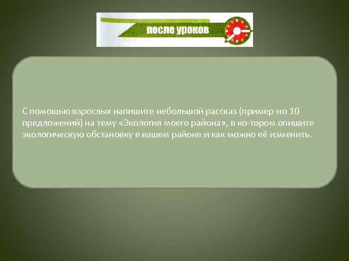 С помощью взрослых напишите небольшой рассказ (пример но 10 предложений) на тему «Экология моего