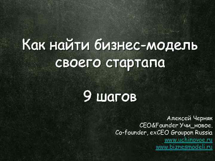 Как найти бизнес-модель своего стартапа 9 шагов Алексей Черняк CEO&Founder Учи_новое. Co-founder, ex. CEO