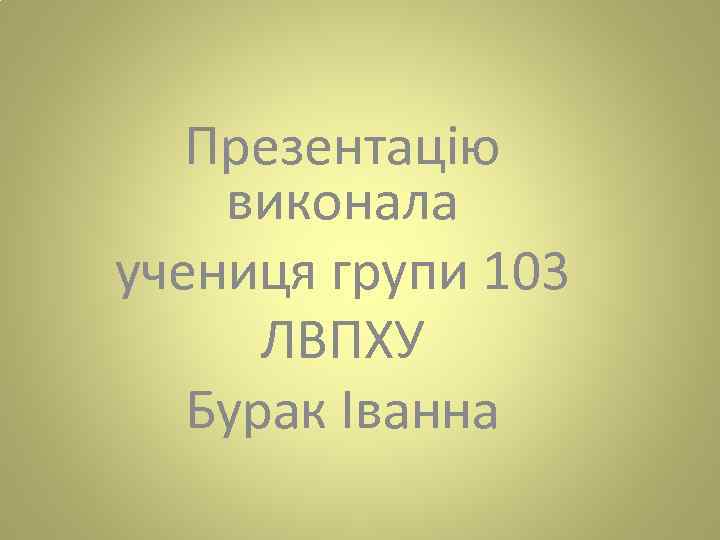 Презентацію виконала учениця групи 103 ЛВПХУ Бурак Іванна 