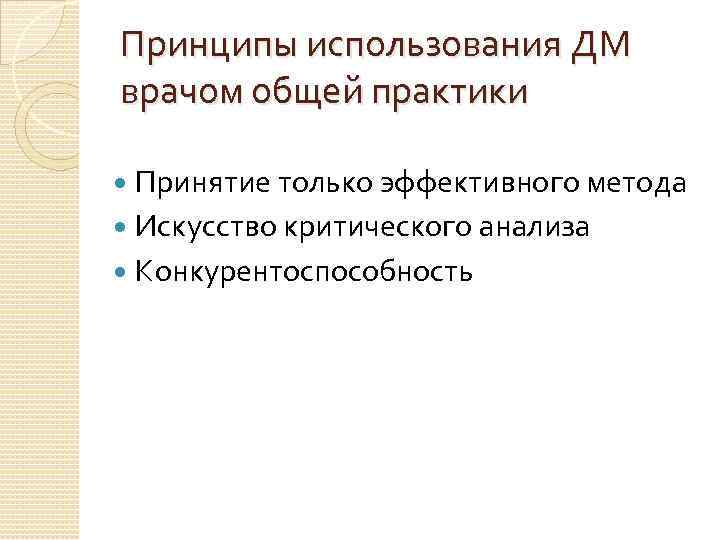 Принципы использования ДМ врачом общей практики Принятие только эффективного метода Искусство критического анализа Конкурентоспособность