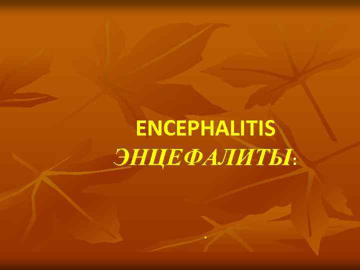 ENCEPHALITIS ЭНЦЕФАЛИТЫ: . 