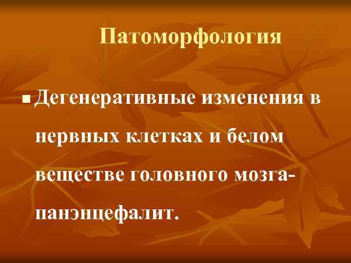 Патоморфология n Дегенеративные изменения в нервных клетках и белом веществе головного мозгапанэнцефалит. 
