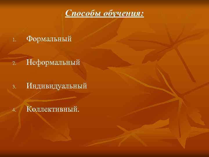 Способы обучения: 1. Формальный 2. Неформальный 3. Индивидуальный 4. Коллективный. 