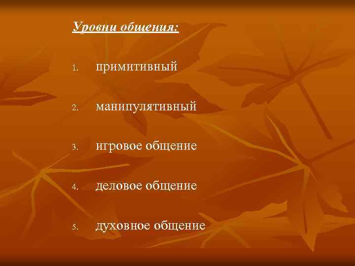 Уровни общения: 1. примитивный 2. манипулятивный 3. игровое общение 4. деловое общение 5. духовное