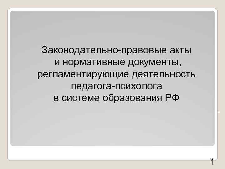 Законодательно-правовые акты и нормативные документы, регламентирующие деятельность педагога-психолога в системе образования РФ. 1 