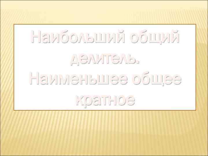 Наибольший общий делитель. Наименьшее общее кратное 