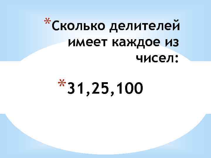 *Сколько делителей имеет каждое из чисел: *31, 25, 100 