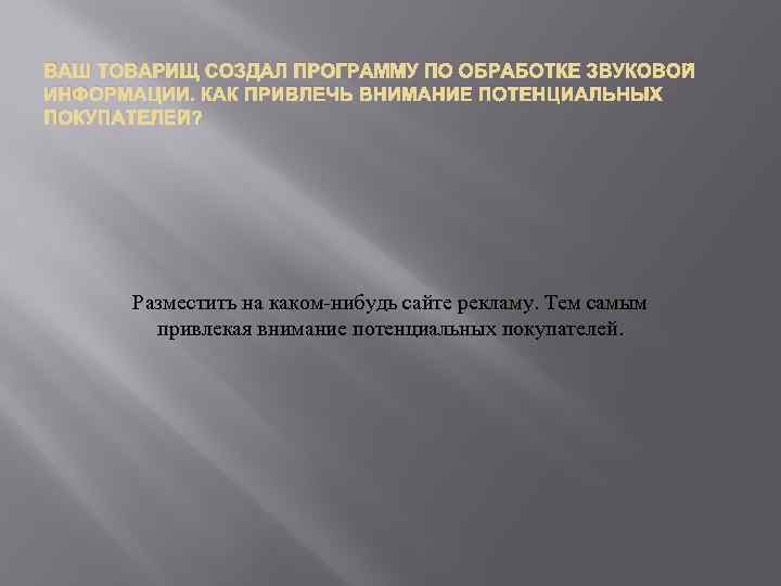ВАШ ТОВАРИЩ СОЗДАЛ ПРОГРАММУ ПО ОБРАБОТКЕ ЗВУКОВОЙ ИНФОРМАЦИИ. КАК ПРИВЛЕЧЬ ВНИМАНИЕ ПОТЕНЦИАЛЬНЫХ ПОКУПАТЕЛЕЙ? Разместить