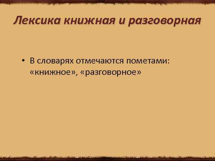 Лексика книжная и разговорная • В словарях отмечаются пометами: «книжное» , «разговорное» 