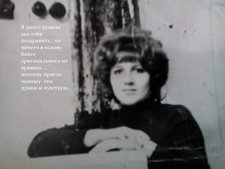 Я долго думала как тебя поздравить , но ничего в голову более оригинального не