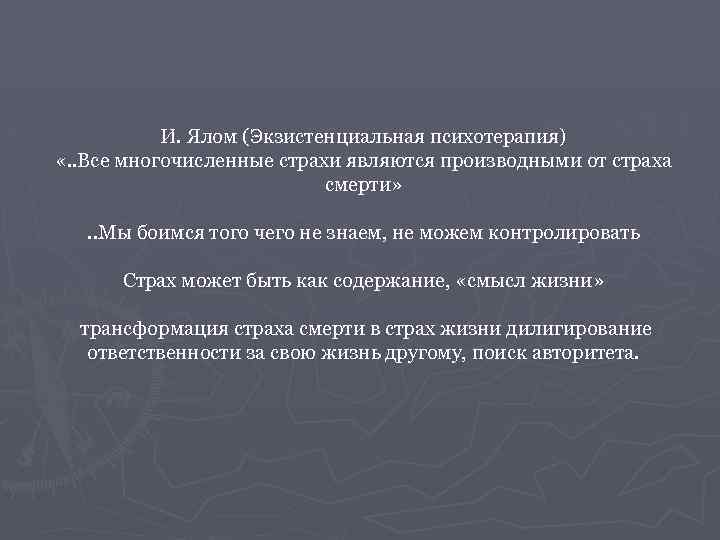 И. Ялом (Экзистенциальная психотерапия) «. . Все многочисленные страхи являются производными от страха смерти»