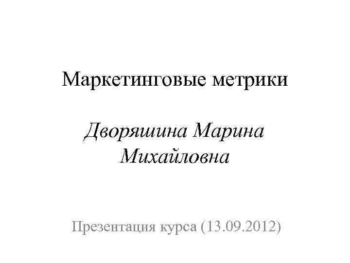 Маркетинговые метрики Дворяшина Марина Михайловна Презентация курса (13. 09. 2012) 