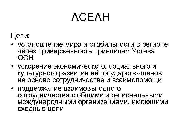 АСЕАН Цели: • установление мира и стабильности в регионе через приверженность принципам Устава ООН