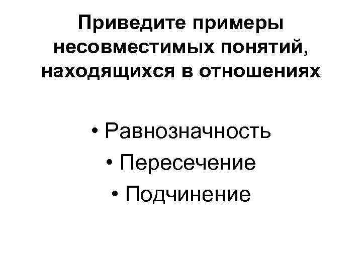 Приведите примеры несовместимых понятий, находящихся в отношениях • Равнозначность • Пересечение • Подчинение 