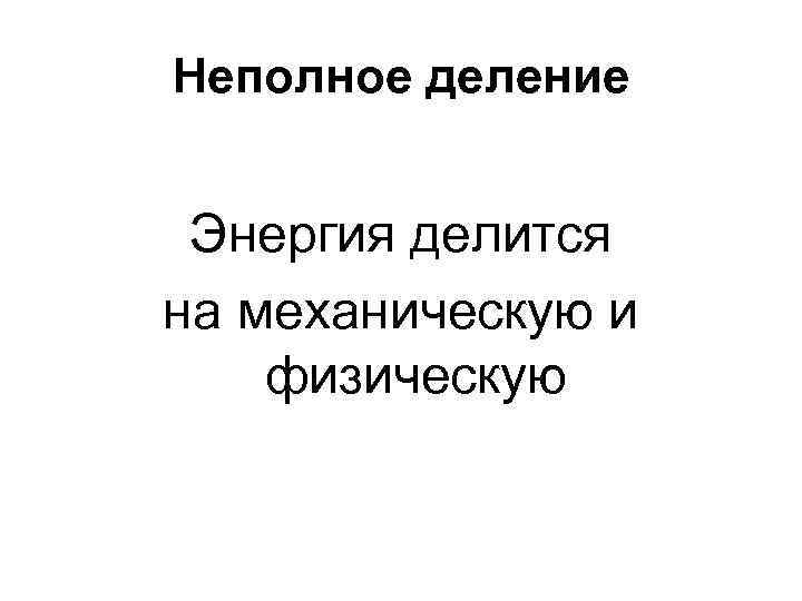 Неполное деление Энергия делится на механическую и физическую 