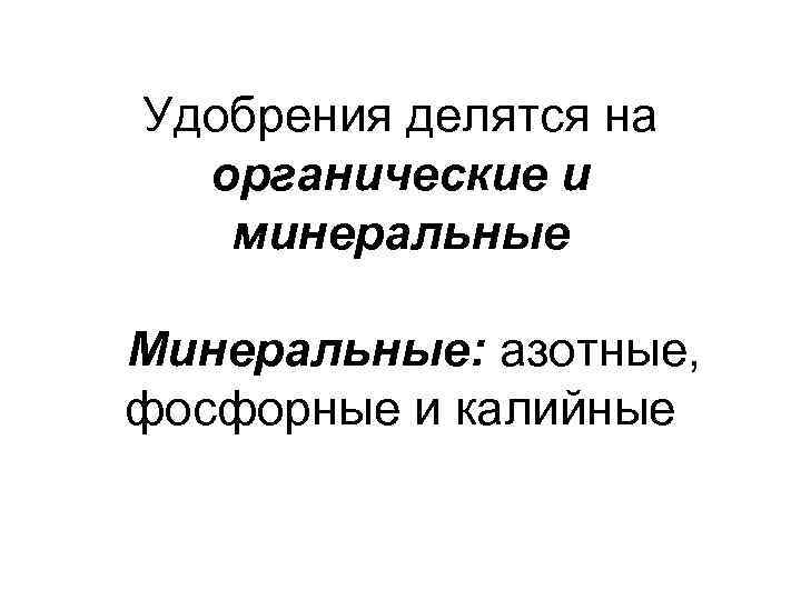 Удобрения делятся на органические и минеральные Минеральные: азотные, фосфорные и калийные 