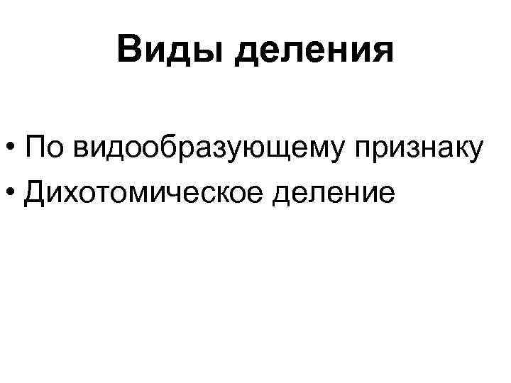 Виды деления • По видообразующему признаку • Дихотомическое деление 