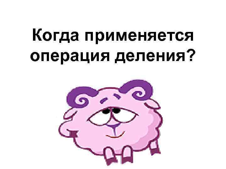 Когда применяется операция деления? 