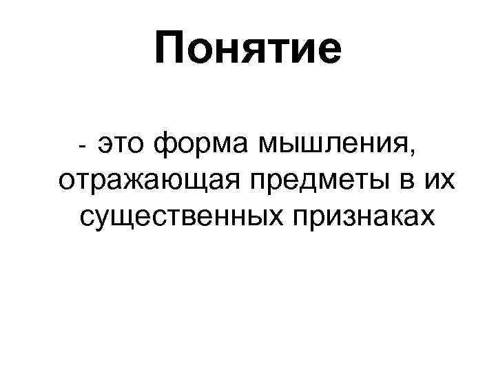 Понятие это форма мышления, отражающая предметы в их существенных признаках - 