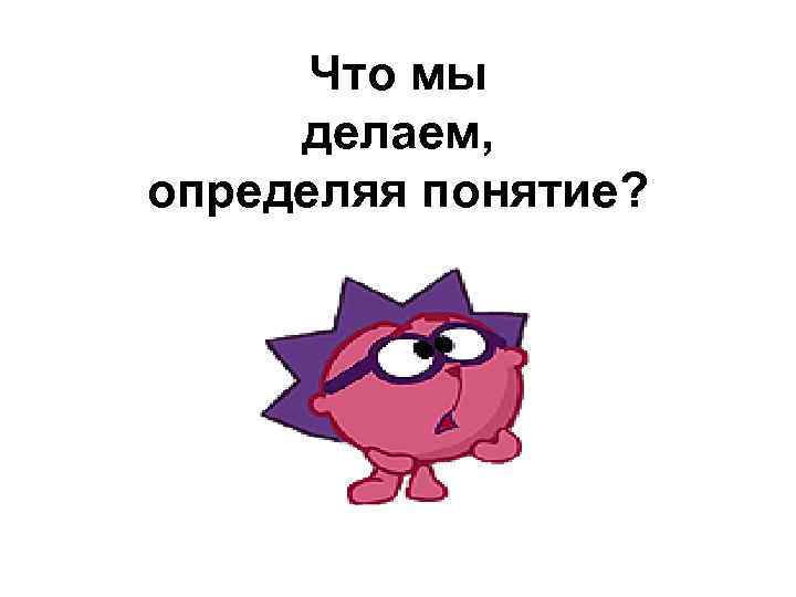 Что мы делаем, определяя понятие? 