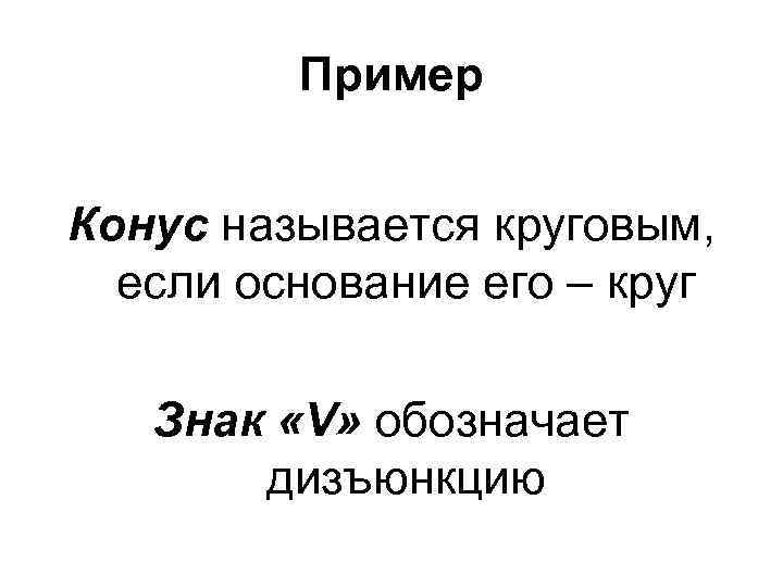 Пример Конус называется круговым, если основание его – круг Знак «V» обозначает дизъюнкцию 