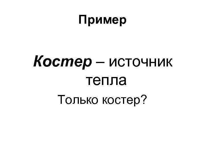 Пример Костер – источник тепла Только костер? 